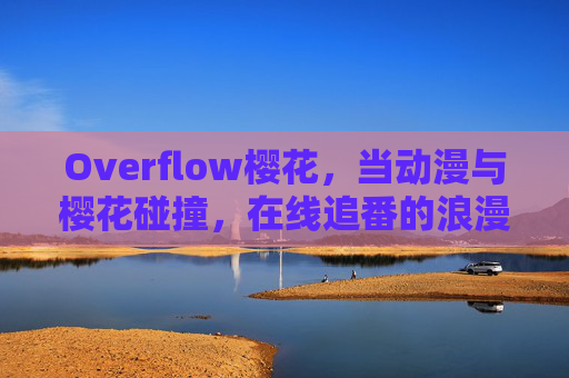 Overflow樱花，当动漫与樱花碰撞，在线追番的浪漫体验