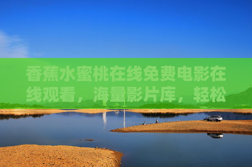 香蕉水蜜桃在线免费电影在线观看，海量影片库，轻松畅享优质观影体验