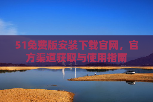 51免费版安装下载官网，官方渠道获取与使用指南