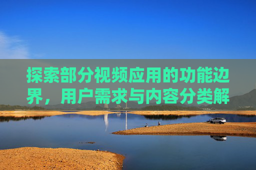 探索部分视频应用的功能边界，用户需求与内容分类解析