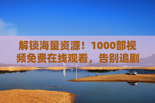 解锁海量资源！1000部视频免费在线观看，告别追剧烦恼的宝藏平台