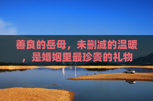 善良的岳母，未删减的温暖，是婚姻里最珍贵的礼物