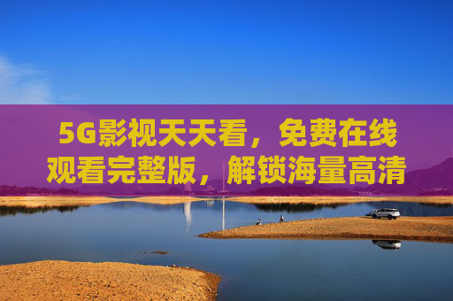 5G影视天天看，免费在线观看完整版，解锁海量高清资源，尽享畅快观影体验