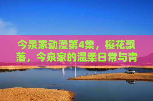 今泉家动漫第4集，樱花飘落，今泉家的温柔日常与青春记忆