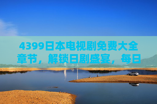 4399日本电视剧免费大全章节，解锁日剧盛宴，每日更新，总有一部戳中你！