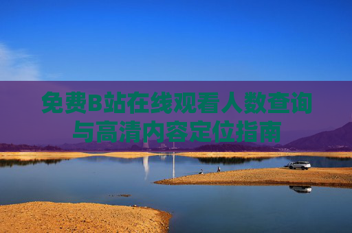 免费B站在线观看人数查询与高清内容定位指南