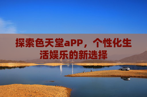 探索色天堂aPP，个性化生活娱乐的新选择