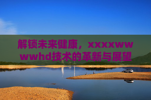 解锁未来健康，xxxxwwwwhd技术的革新与展望