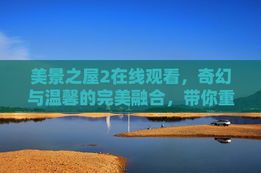 美景之屋2在线观看，奇幻与温馨的完美融合，带你重返童话世界