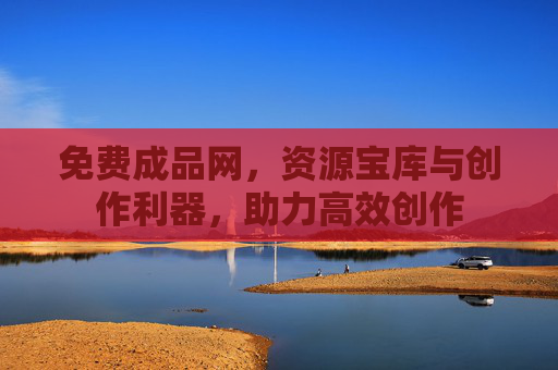 免费成品网，资源宝库与创作利器，助力高效创作