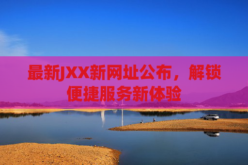 最新JXX新网址公布，解锁便捷服务新体验