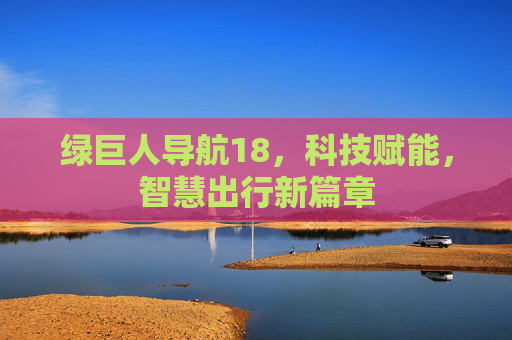 绿巨人导航18，科技赋能，智慧出行新篇章