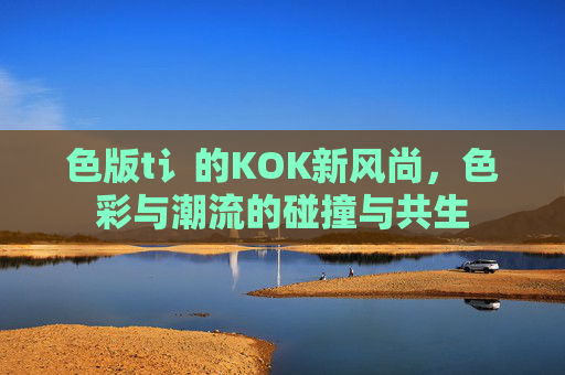 色版t讠的KOK新风尚，色彩与潮流的碰撞与共生