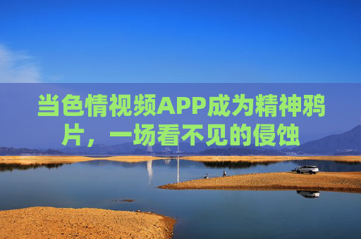 当色情视频APP成为精神鸦片，一场看不见的侵蚀