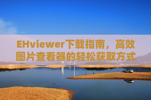 EHviewer下载指南，高效图片查看器的轻松获取方式