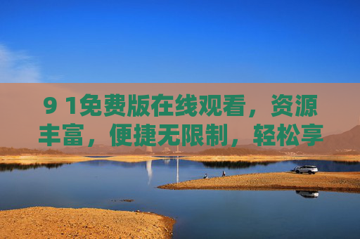 9 1免费版在线观看，资源丰富，便捷无限制，轻松享受优质影视内容