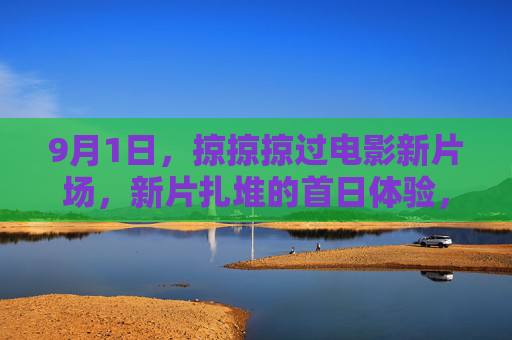 9月1日，掠掠掠过电影新片场，新片扎堆的首日体验，谁在银幕上抢了风头？