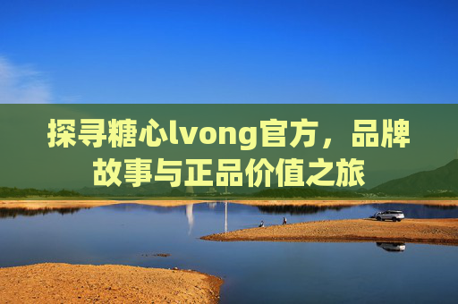 探寻糖心lvong官方，品牌故事与正品价值之旅