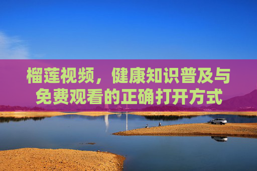 榴莲视频，健康知识普及与免费观看的正确打开方式