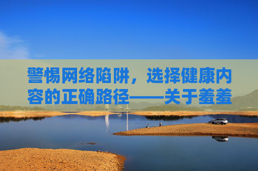 警惕网络陷阱，选择健康内容的正确路径——关于羞羞免费入口的警示与建议