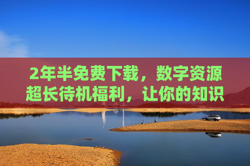 2年半免费下载，数字资源超长待机福利，让你的知识储备与技能提升不再等待