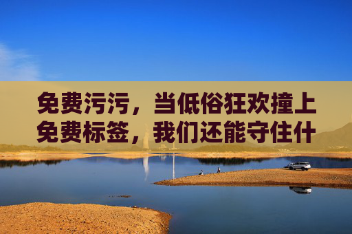 免费污污，当低俗狂欢撞上免费标签，我们还能守住什么？
