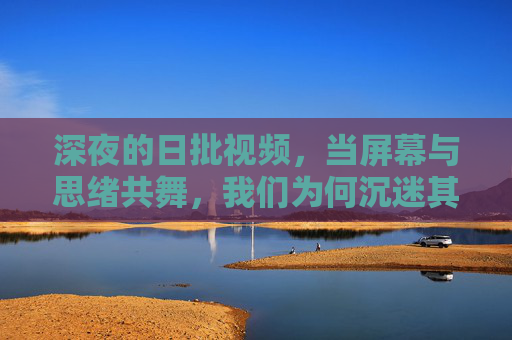 深夜的日批视频，当屏幕与思绪共舞，我们为何沉迷其中？