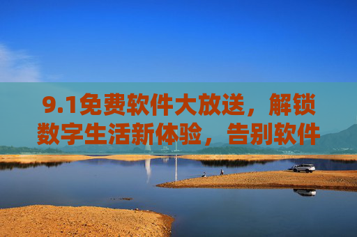 9.1免费软件大放送，解锁数字生活新体验，告别软件费用烦恼！