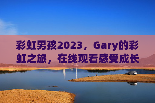 彩虹男孩2023，Gary的彩虹之旅，在线观看感受成长与希望