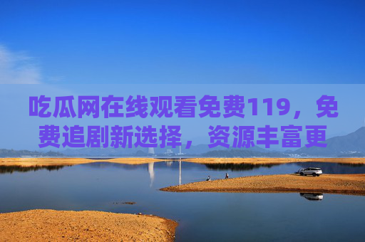 吃瓜网在线观看免费119，免费追剧新选择，资源丰富更新快，轻松解锁海量影视内容