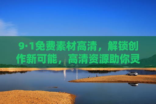 9·1免费素材高清，解锁创作新可能，高清资源助你灵感爆棚