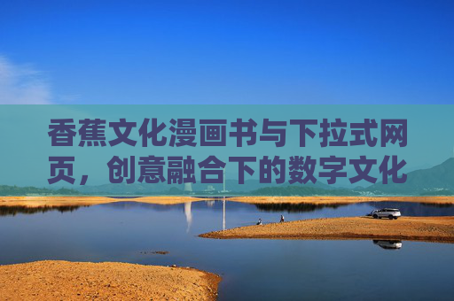 香蕉文化漫画书与下拉式网页，创意融合下的数字文化新体验