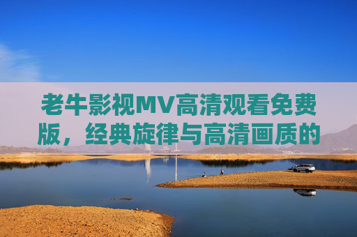 老牛影视MV高清观看免费版，经典旋律与高清画质的完美融合，轻松享受视听盛宴