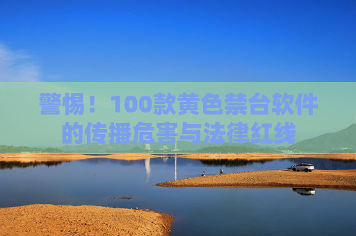警惕！100款黄色禁台软件的传播危害与法律红线