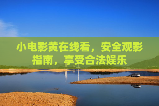小电影黄在线看，安全观影指南，享受合法娱乐