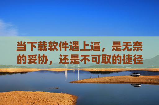 当下载软件遇上逼，是无奈的妥协，还是不可取的捷径？