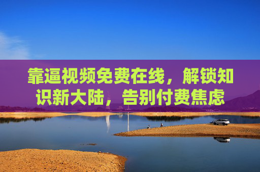 靠逼视频免费在线，解锁知识新大陆，告别付费焦虑