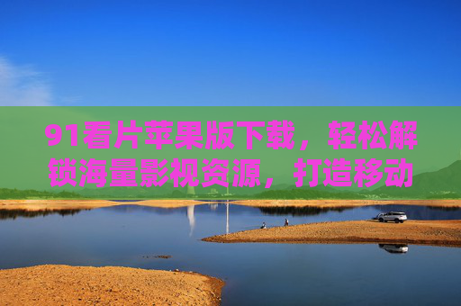 91看片苹果版下载，轻松解锁海量影视资源，打造移动端观影新体验