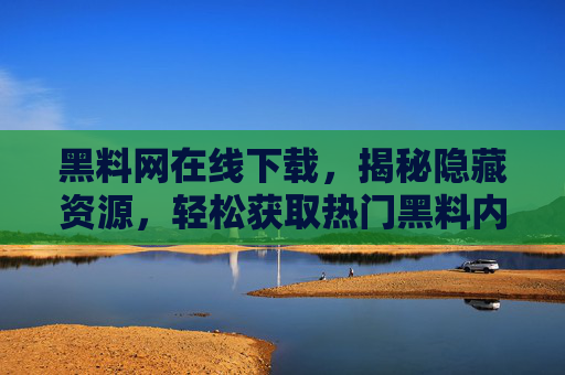 黑料网在线下载，揭秘隐藏资源，轻松获取热门黑料内容（实用操作指南）