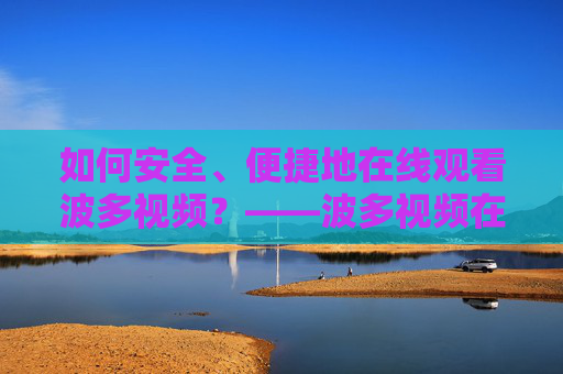 如何安全、便捷地在线观看波多视频？——波多视频在线观看指南