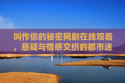 叫作你的秘密网剧在线观看，悬疑与情感交织的都市迷局，解锁隐藏的真相与心动瞬间