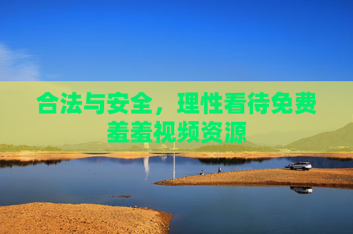 合法与安全，理性看待免费羞羞视频资源
