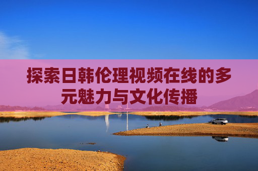 探索日韩伦理视频在线的多元魅力与文化传播