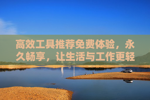 高效工具推荐免费体验，永久畅享，让生活与工作更轻松