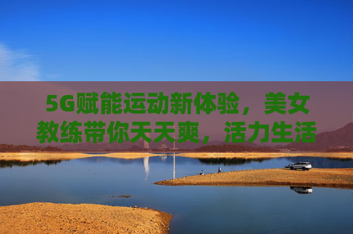 5G赋能运动新体验，美女教练带你天天爽，活力生活从动开始