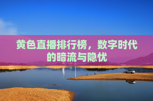 黄色直播排行榜，数字时代的暗流与隐忧