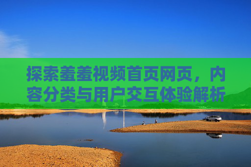 探索羞羞视频首页网页，内容分类与用户交互体验解析