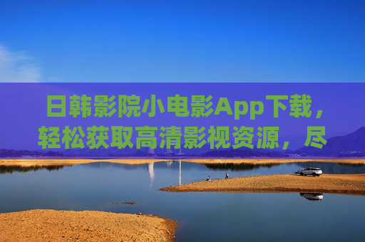 日韩影院小电影App下载，轻松获取高清影视资源，尽享跨文化观影乐趣