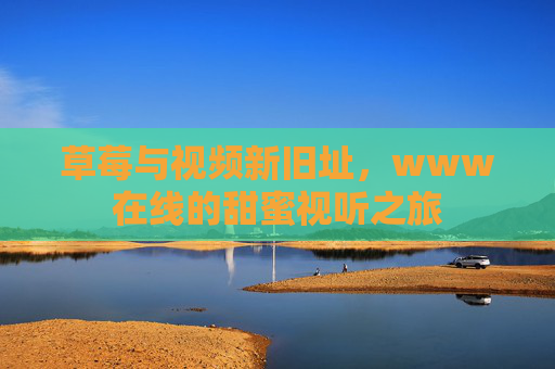 草莓与视频新旧址，www在线的甜蜜视听之旅