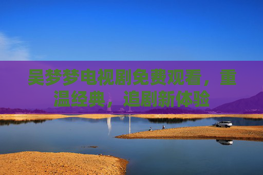 吴梦梦电视剧免费观看，重温经典，追剧新体验